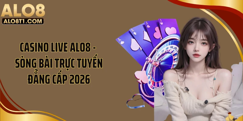 Casino Live ALO8 - Sòng Bài Trực Tuyến Đẳng Cấp 2026