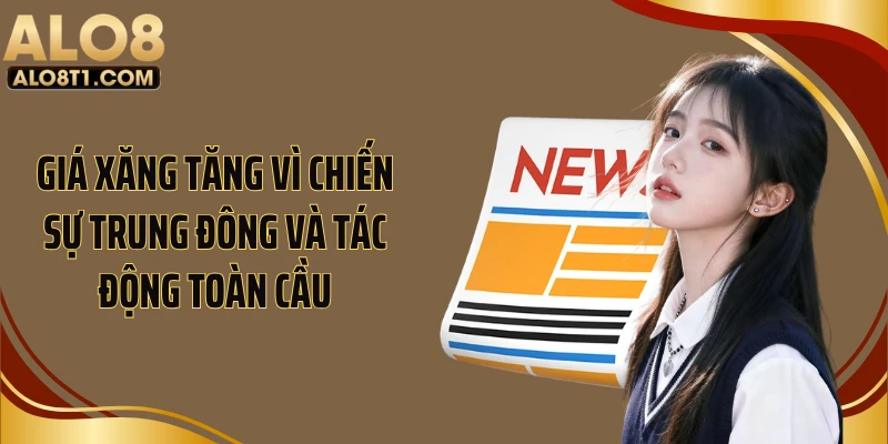 Giá Xăng Tăng Vì Chiến Sự Trung Đông Và Tác Động Toàn Cầu